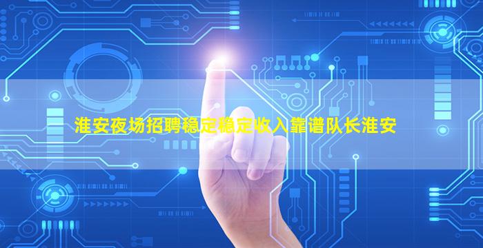 淮安夜场招聘稳定稳定收入靠谱队长淮安