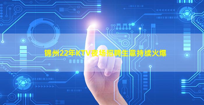 锦州22年KTV夜场招聘生意持续火爆